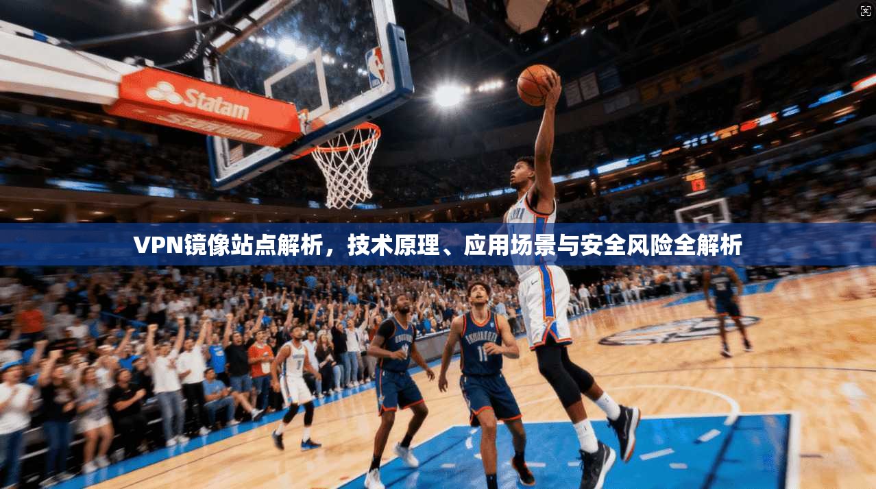 VPN镜像站点解析，技术原理、应用场景与安全风险全解析