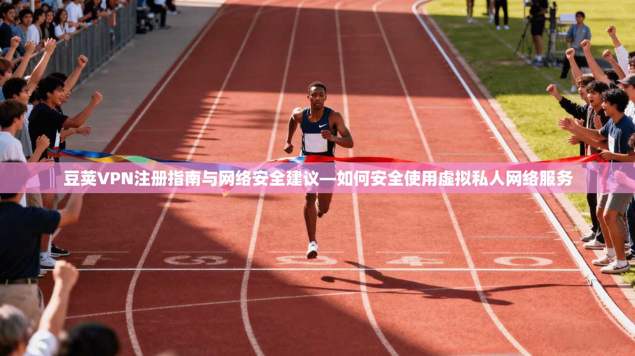 豆荚VPN注册指南与网络安全建议—如何安全使用虚拟私人网络服务