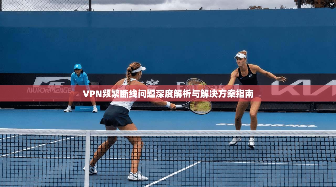 VPN频繁断线问题深度解析与解决方案指南