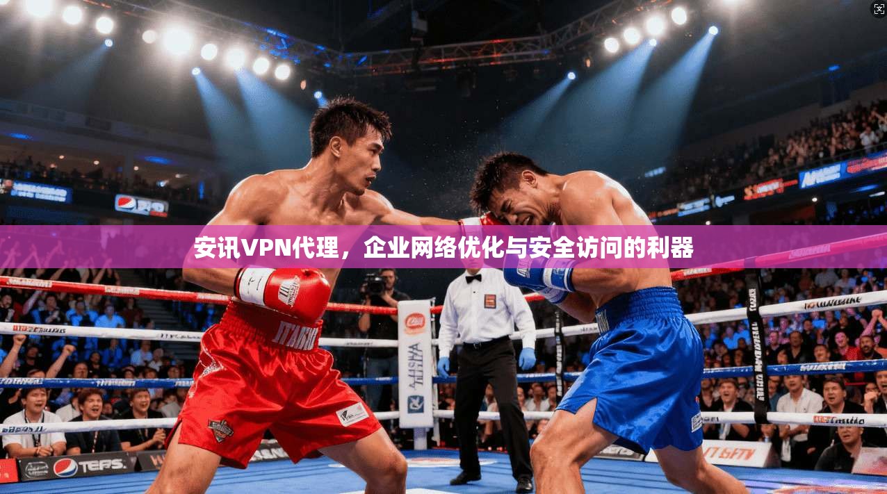 安讯VPN代理，企业网络优化与安全访问的利器