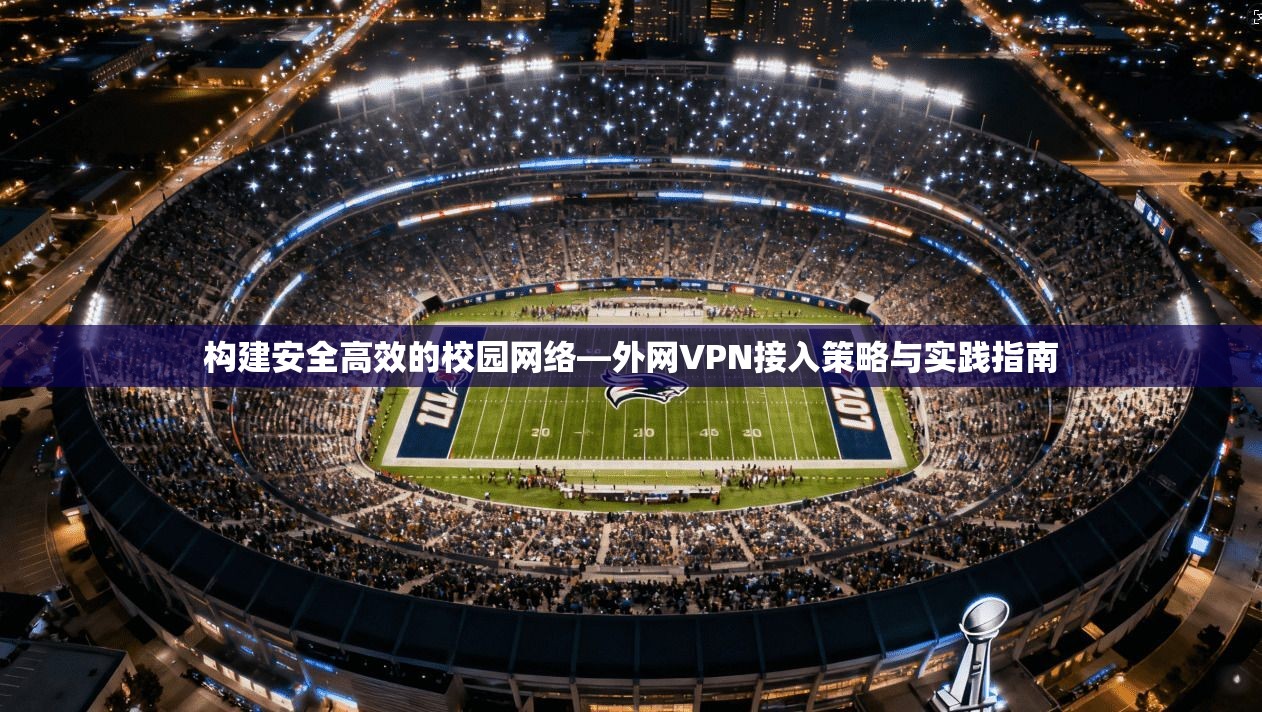 构建安全高效的校园网络—外网VPN接入策略与实践指南 构建安全高效的校园网络—外网VPN接入策略与实践指南