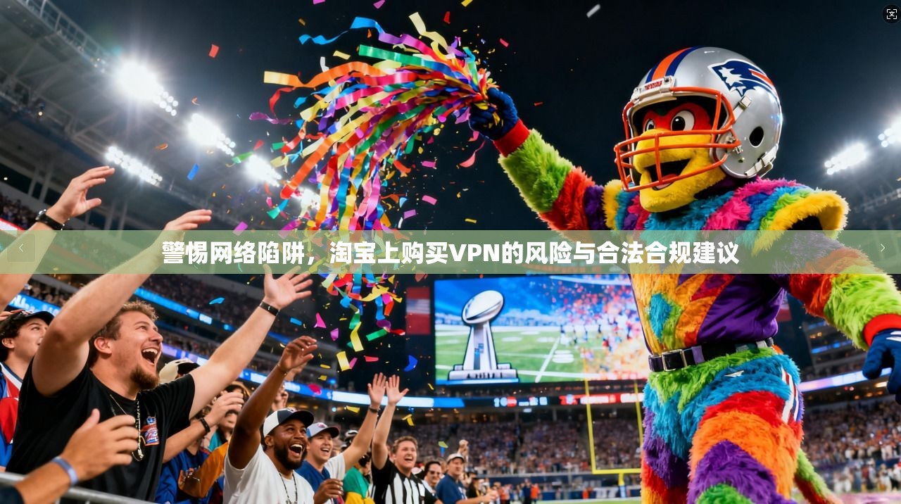 警惕网络陷阱，淘宝上购买VPN的风险与合法合规建议
