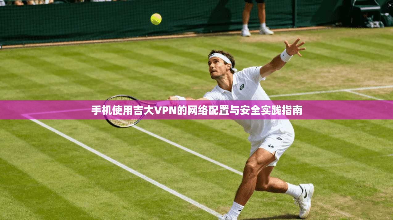 手机使用吉大VPN的网络配置与安全实践指南