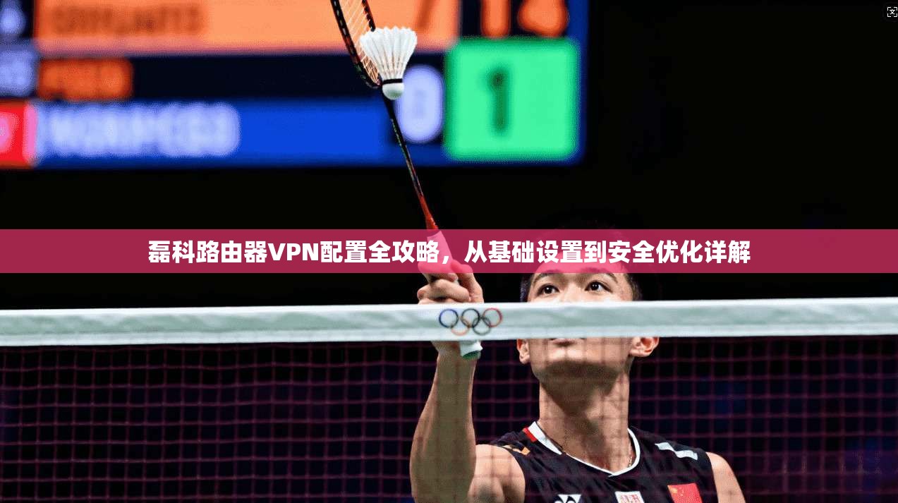磊科路由器VPN配置全攻略，从基础设置到安全优化详解