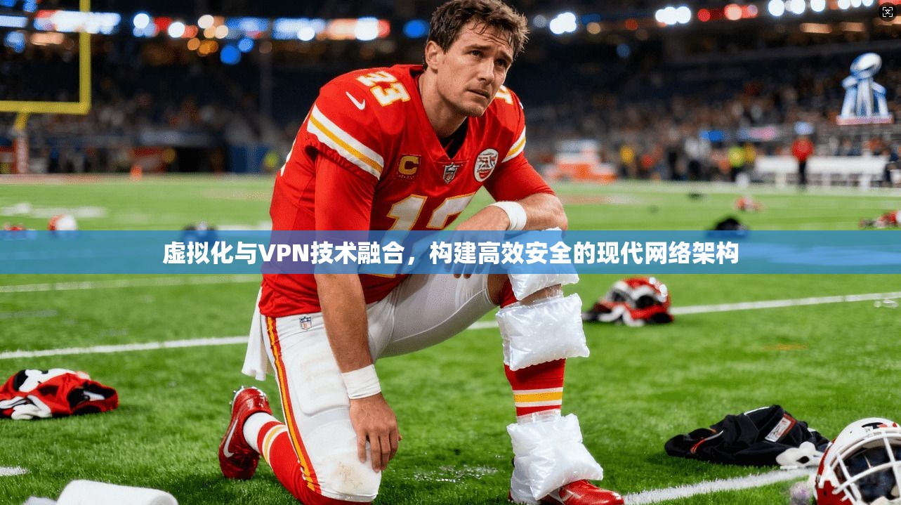 虚拟化与VPN技术融合，构建高效安全的现代网络架构