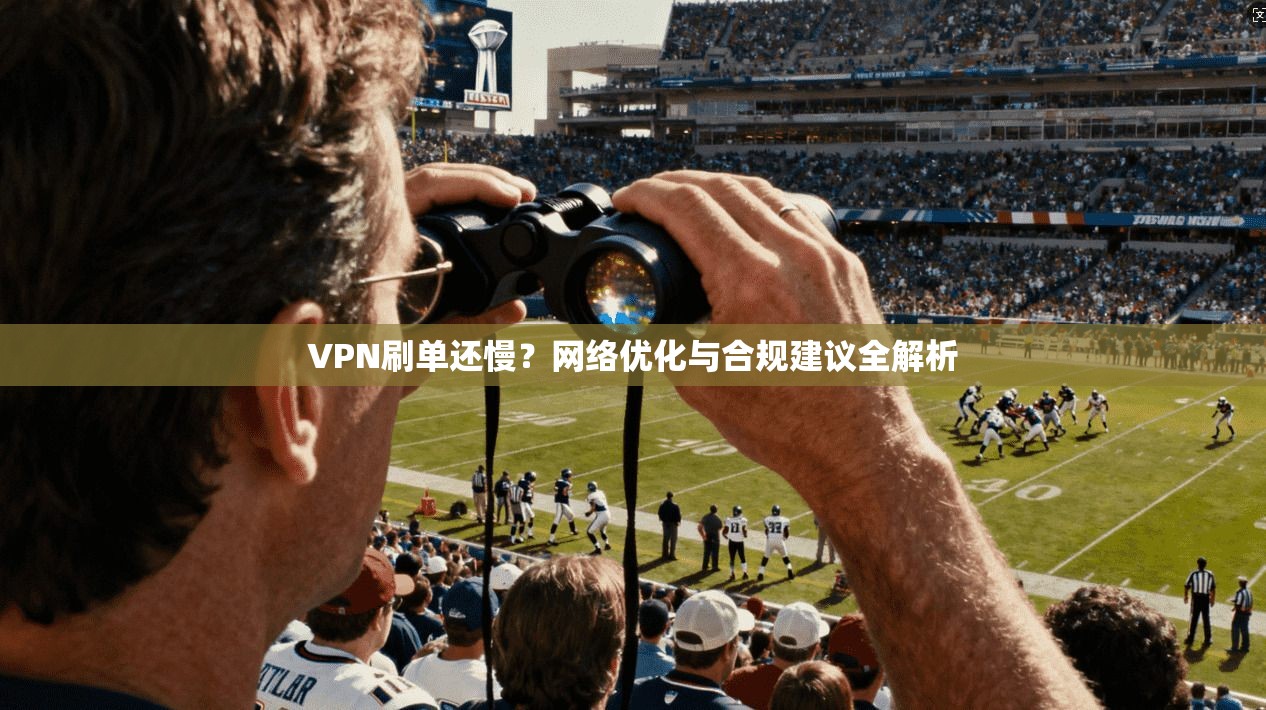 VPN刷单还慢？网络优化与合规建议全解析