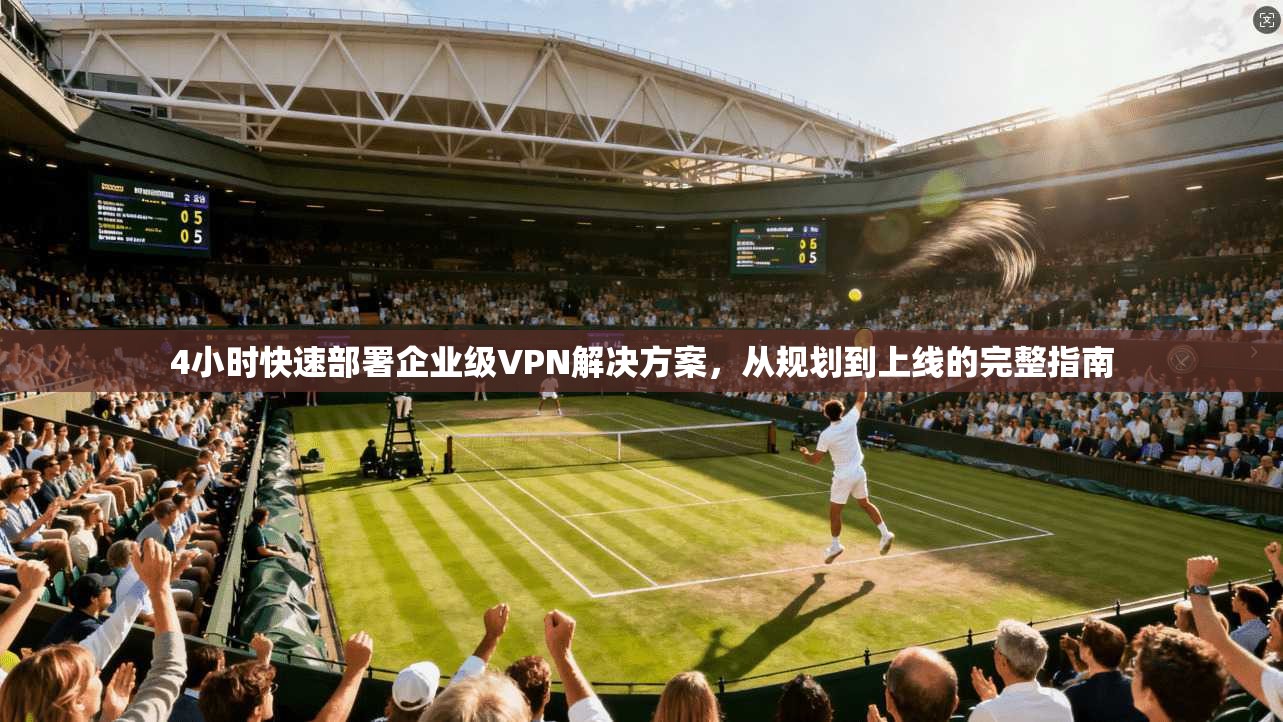 4小时快速部署企业级VPN解决方案，从规划到上线的完整指南