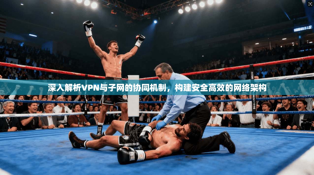 深入解析VPN与子网的协同机制，构建安全高效的网络架构