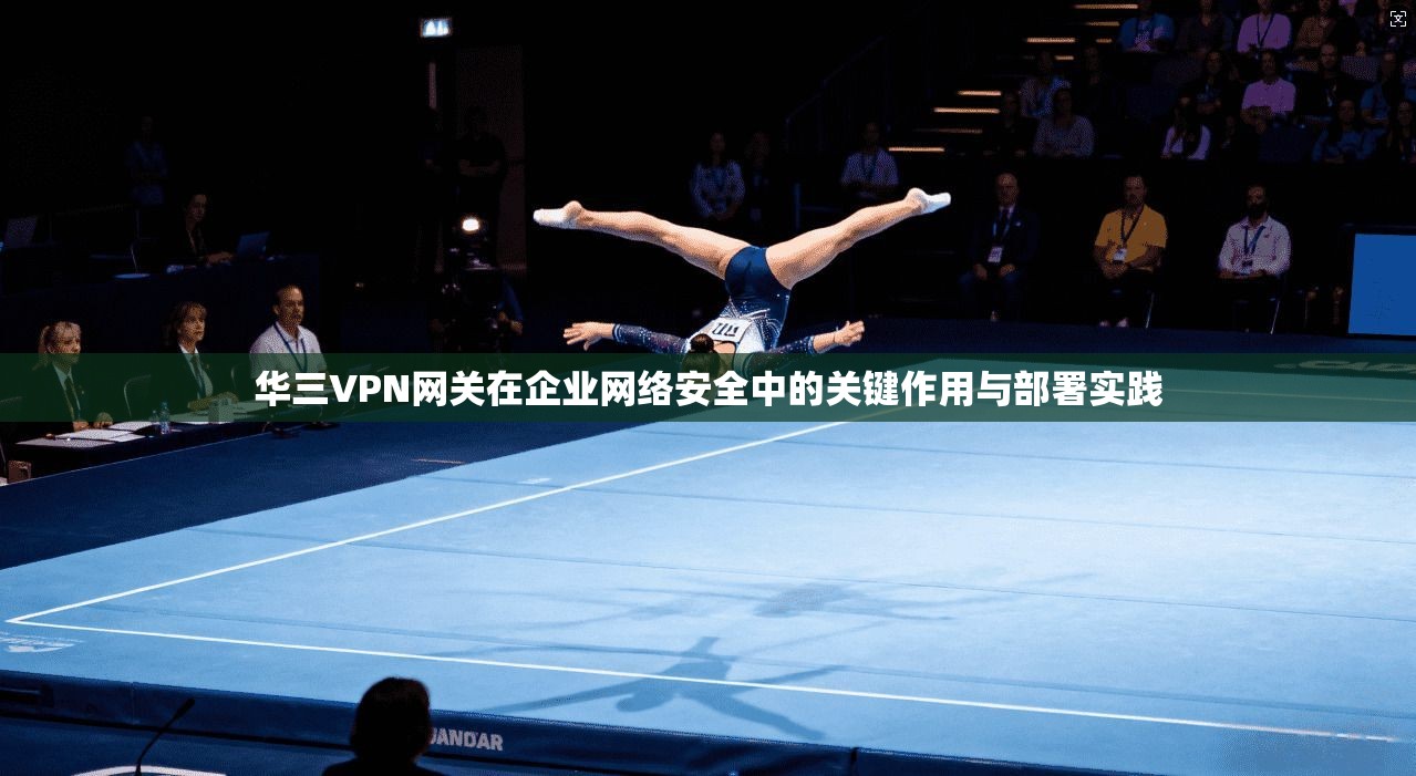 华三VPN网关在企业网络安全中的关键作用与部署实践