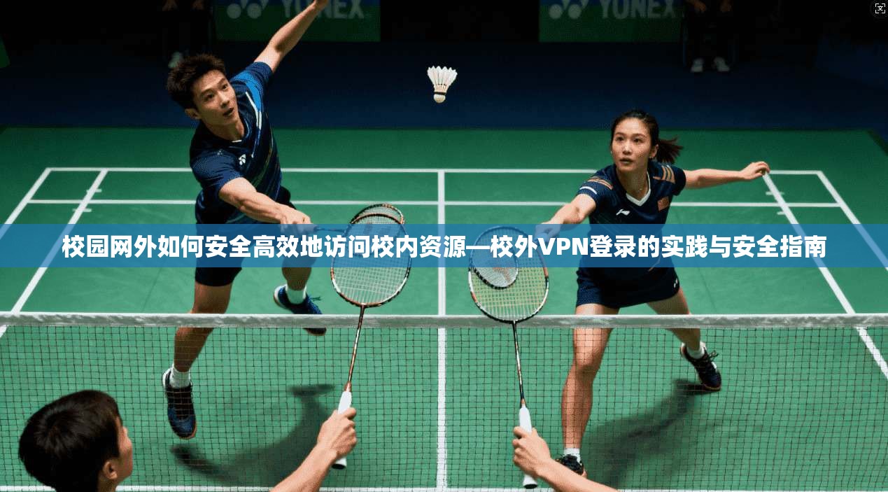 校园网外如何安全高效地访问校内资源—校外VPN登录的实践与安全指南