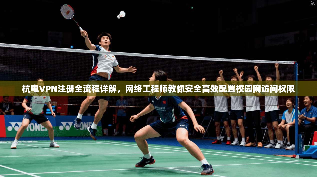 杭电VPN注册全流程详解，网络工程师教你安全高效配置校园网访问权限