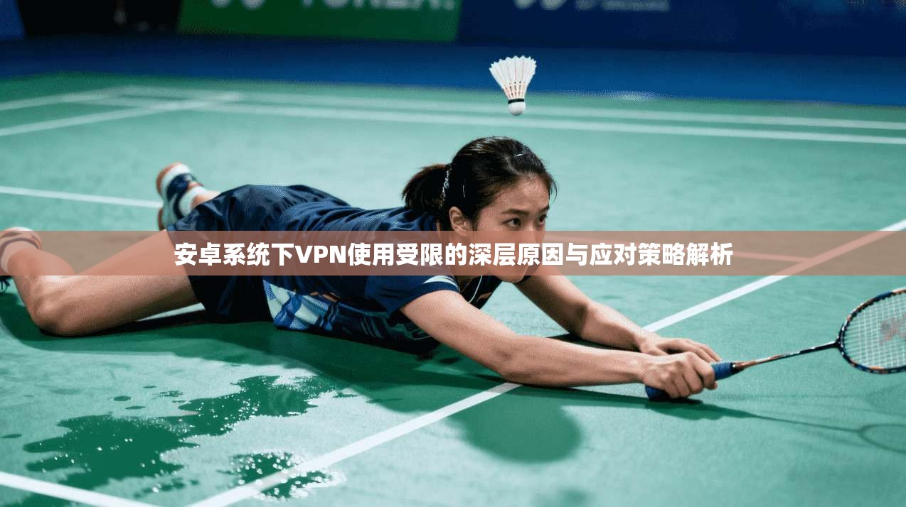 安卓系统下VPN使用受限的深层原因与应对策略解析