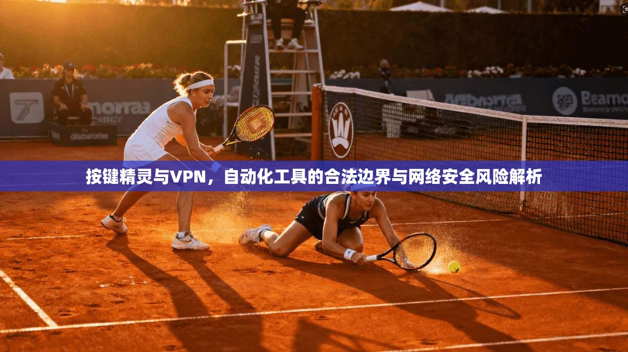 按键精灵与VPN，自动化工具的合法边界与网络安全风险解析