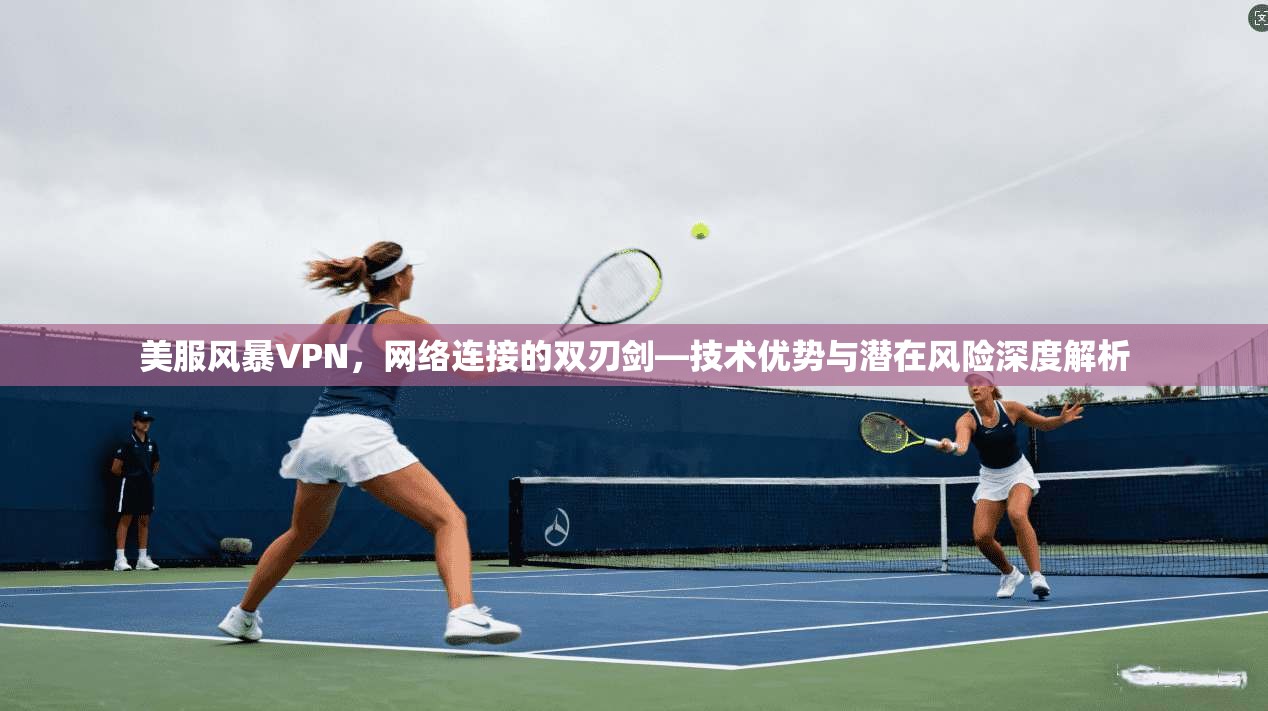 美服风暴VPN，网络连接的双刃剑—技术优势与潜在风险深度解析