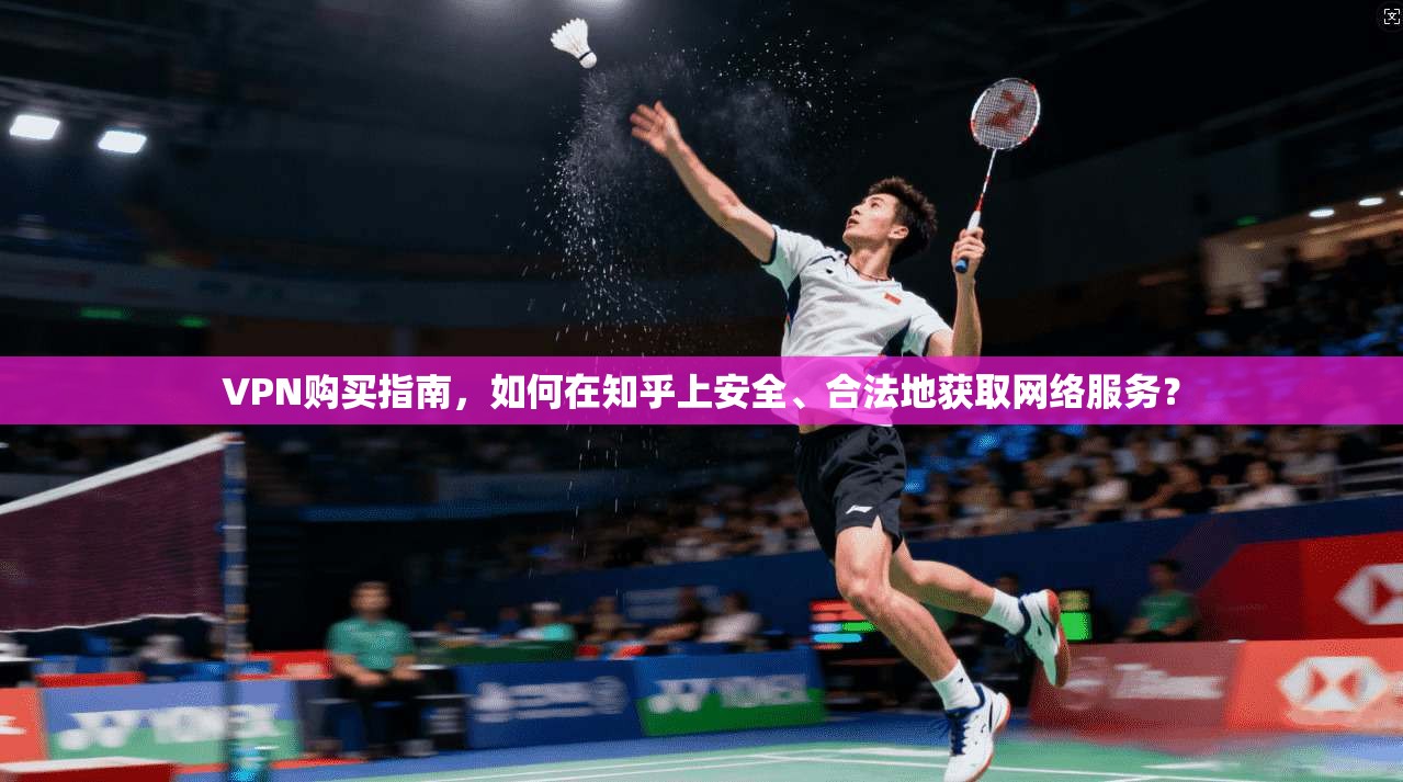 VPN购买指南，如何在知乎上安全、合法地获取网络服务？