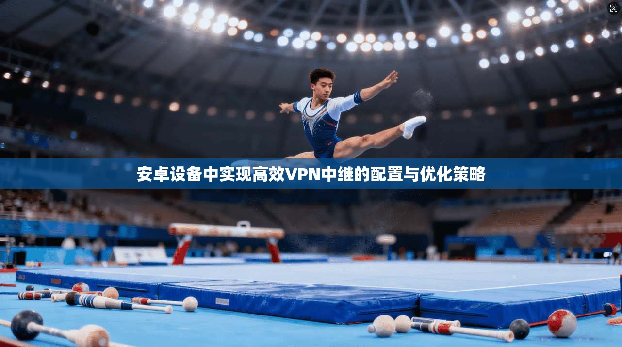 安卓设备中实现高效VPN中继的配置与优化策略