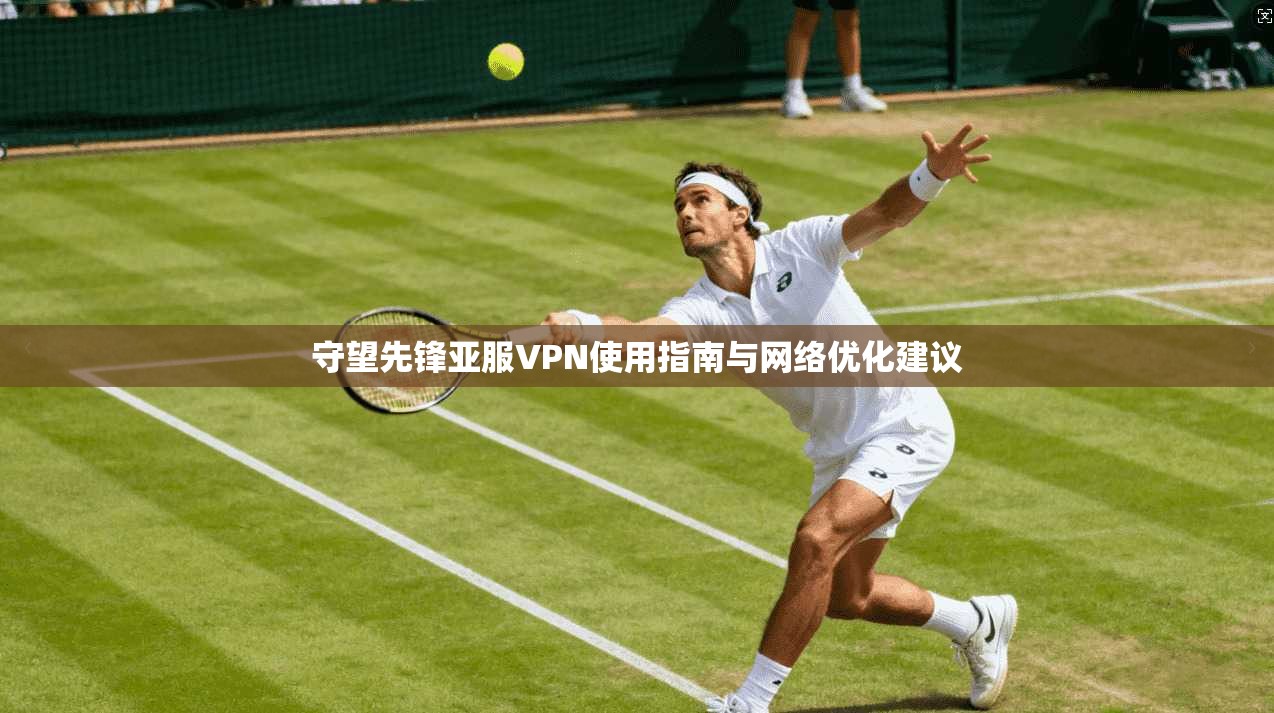 守望先锋亚服VPN使用指南与网络优化建议
