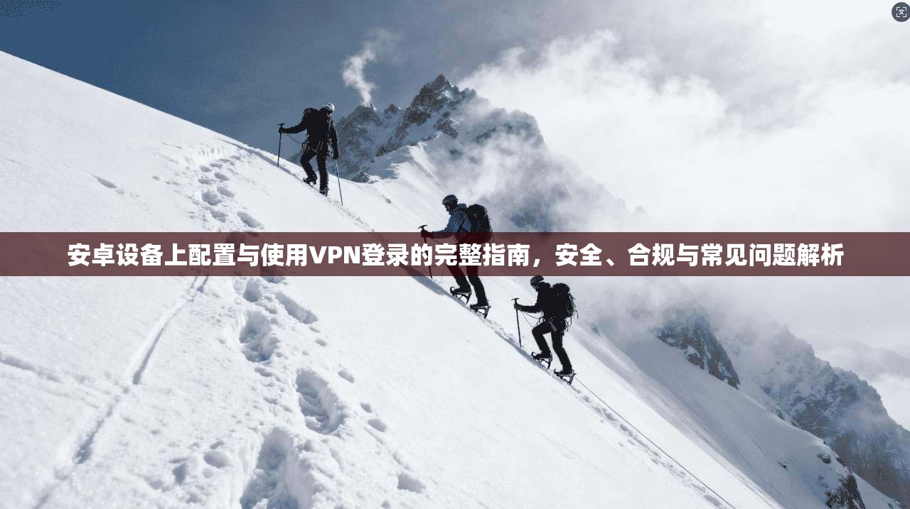 安卓设备上配置与使用VPN登录的完整指南，安全、合规与常见问题解析