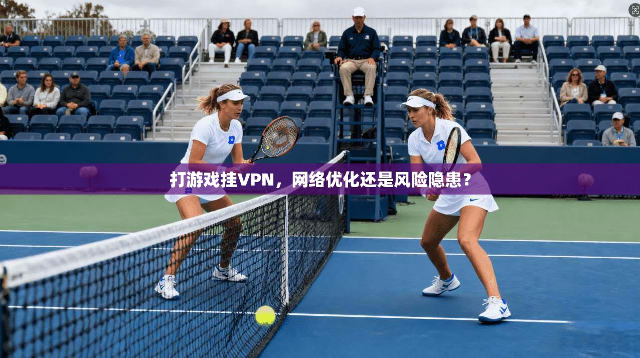 打游戏挂VPN，网络优化还是风险隐患？