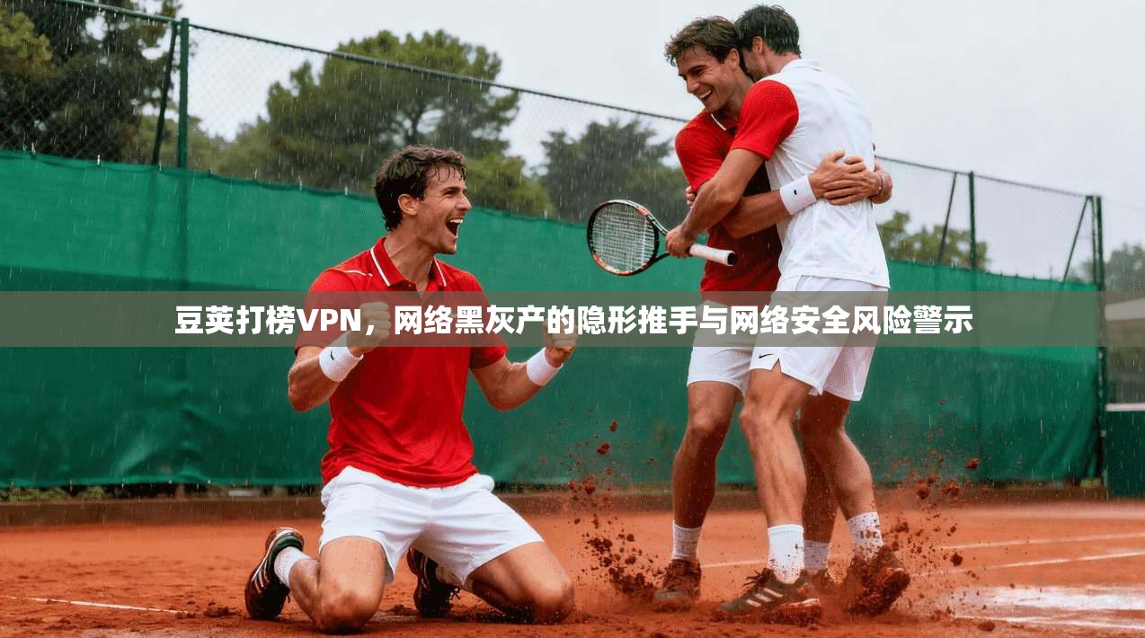 豆荚打榜VPN,网络黑灰产的隐形推手与网络安全风险警示 豆荚打榜VPN,网络黑灰产的隐形推手与网络安全风险警示