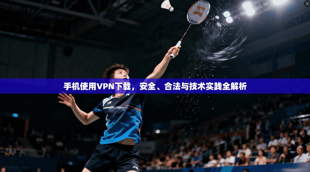 手机使用VPN下载,安全、合法与技术实践全解析 手机使用VPN下载,安全、合法与技术实践全解析