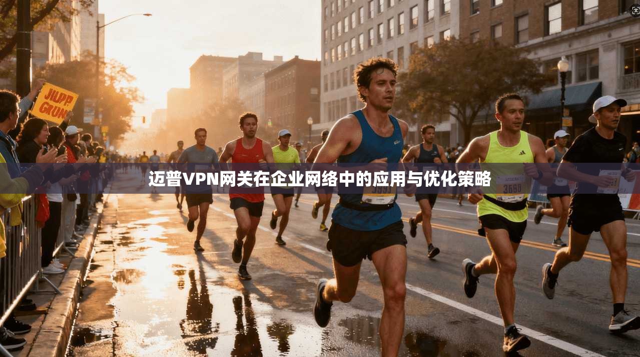 迈普VPN网关在企业网络中的应用与优化策略 迈普VPN网关在企业网络中的应用与优化策略