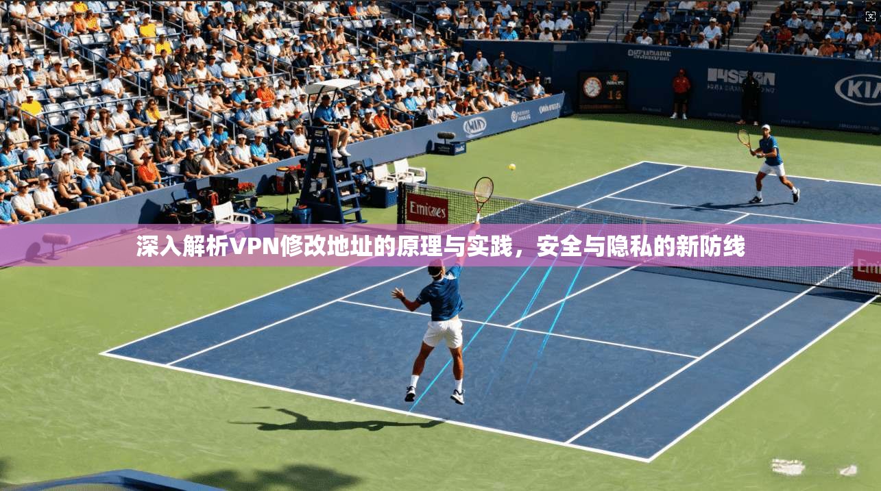 深入解析VPN修改地址的原理与实践,安全与隐私的新防线 深入解析VPN修改地址的原理与实践,安全与隐私的新防线