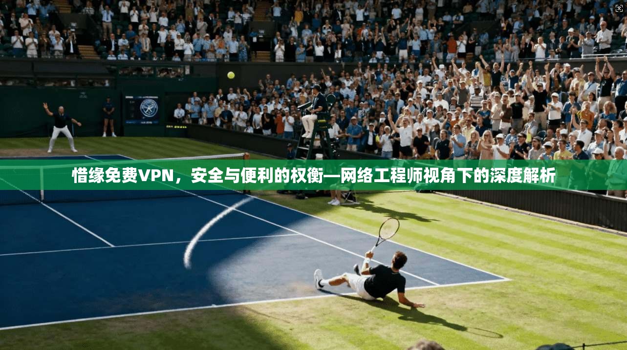 惜缘免费VPN,安全与便利的权衡—网络工程师视角下的深度解析 惜缘免费VPN,安全与便利的权衡—网络工程师视角下的深度解析