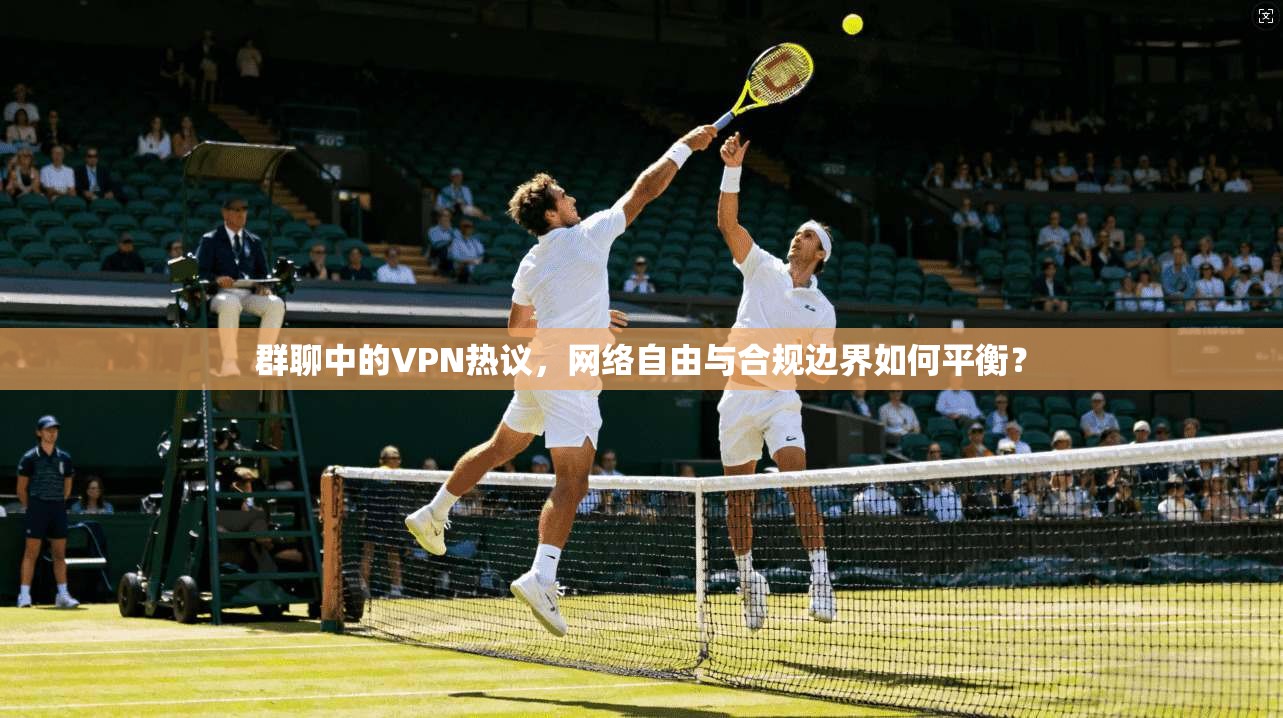 群聊中的VPN热议，网络自由与合规边界如何平衡？