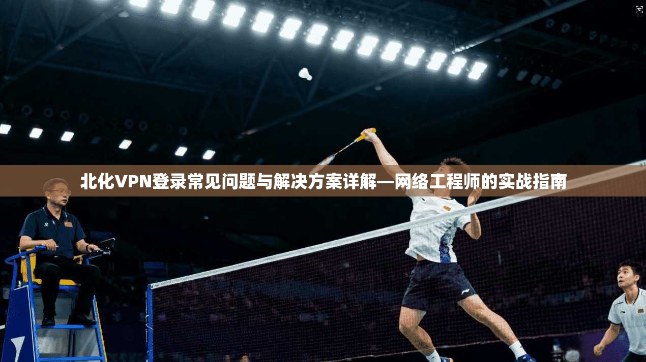 北化VPN登录常见问题与解决方案详解—网络工程师的实战指南