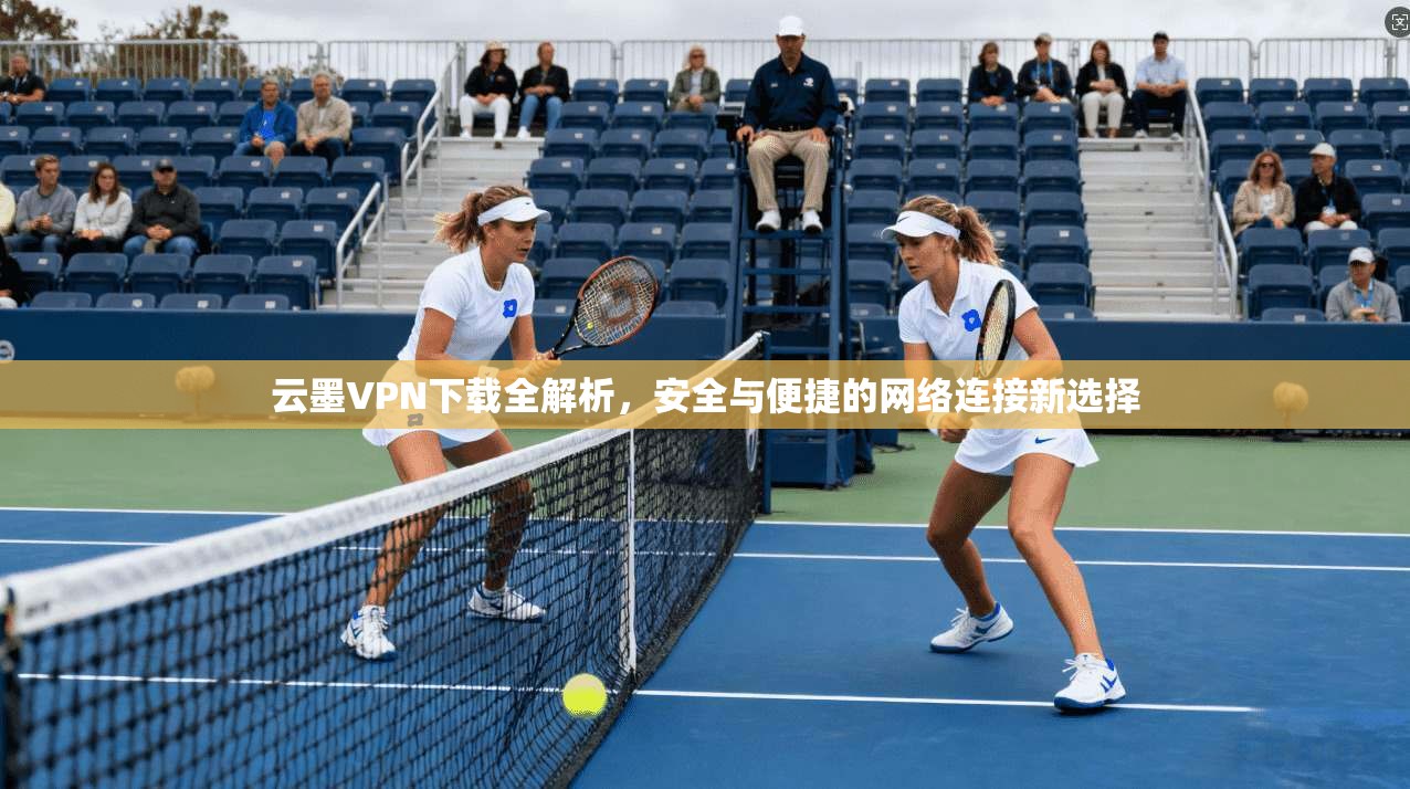 云墨VPN下载全解析,安全与便捷的网络连接新选择 云墨VPN下载全解析,安全与便捷的网络连接新选择