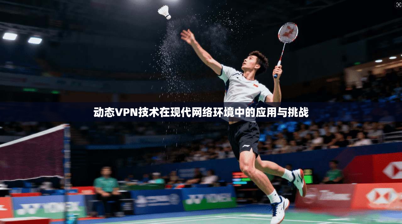 动态VPN技术在现代网络环境中的应用与挑战