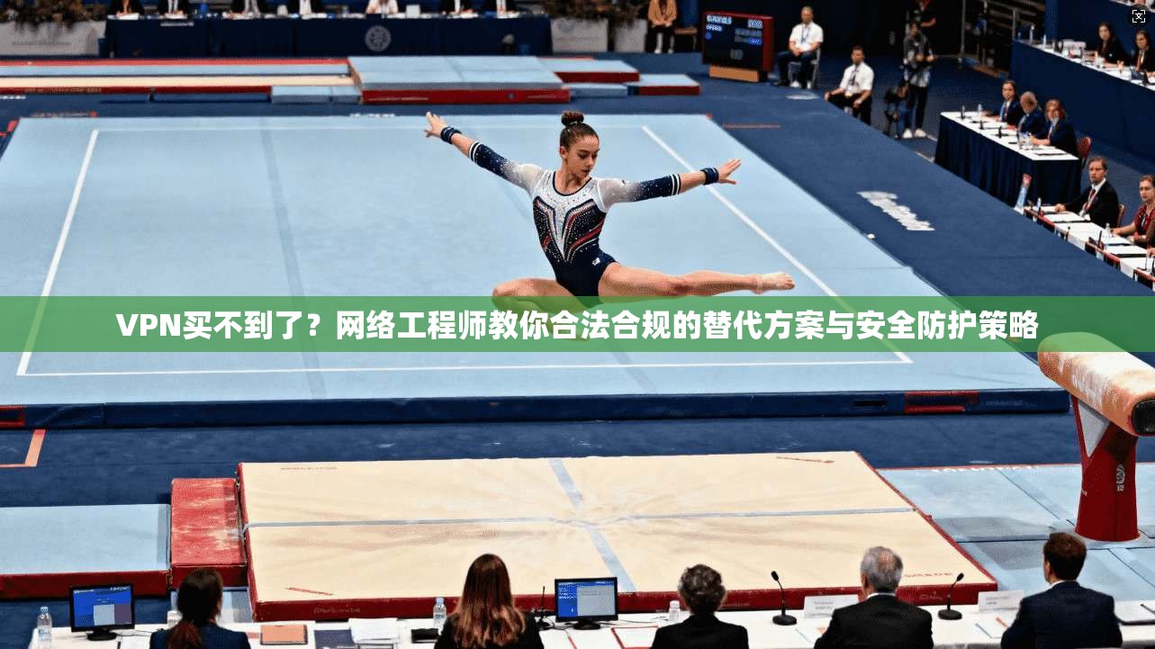 VPN买不到了？网络工程师教你合法合规的替代方案与安全防护策略