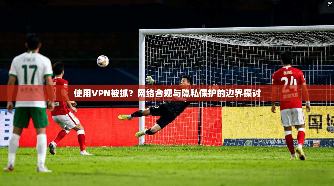 使用VPN被抓？网络合规与隐私保护的边界探讨