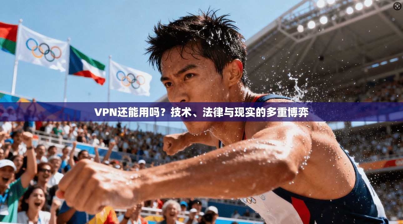 VPN还能用吗?技术、法律与现实的多重博弈 VPN还能用吗?技术、法律与现实的多重博弈
