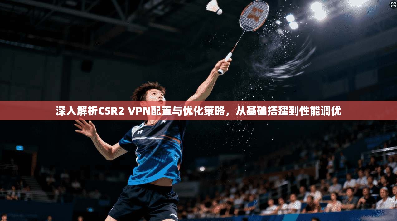 深入解析CSR2 VPN配置与优化策略，从基础搭建到性能调优