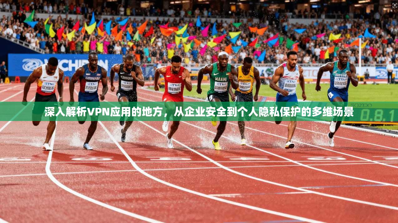 深入解析VPN应用的地方,从企业安全到个人隐私保护的多维场景 深入解析VPN应用的地方,从企业安全到个人隐私保护的多维场景