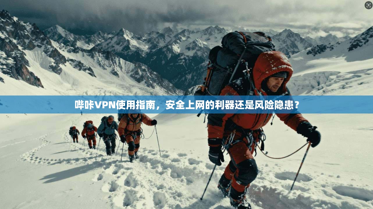 哔咔VPN使用指南,安全上网的利器还是风险隐患? 哔咔VPN使用指南,安全上网的利器还是风险隐患?