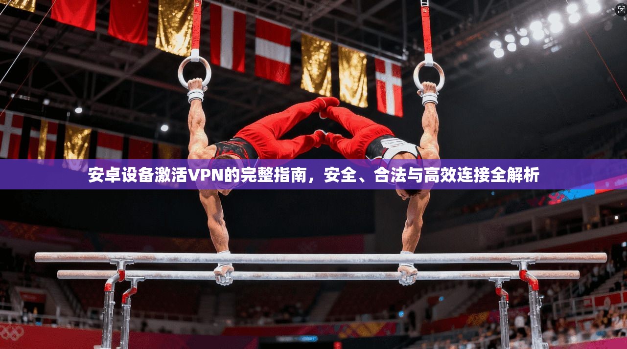 安卓设备激活VPN的完整指南,安全、合法与高效连接全解析 安卓设备激活VPN的完整指南,安全、合法与高效连接全解析