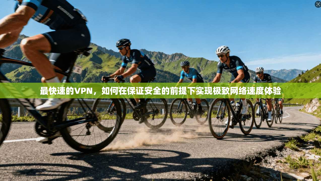 最快速的VPN,如何在保证安全的前提下实现极致网络速度体验 最快速的VPN,如何在保证安全的前提下实现极致网络速度体验
