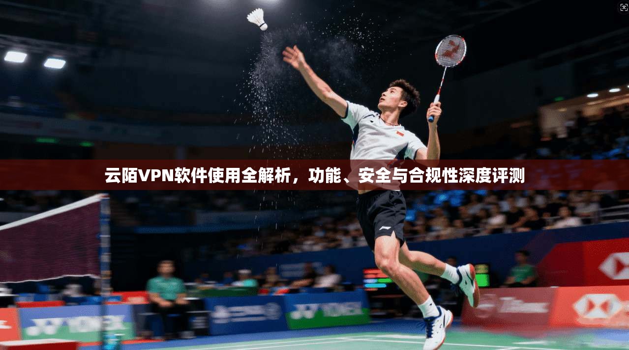 云陌VPN软件使用全解析，功能、安全与合规性深度评测