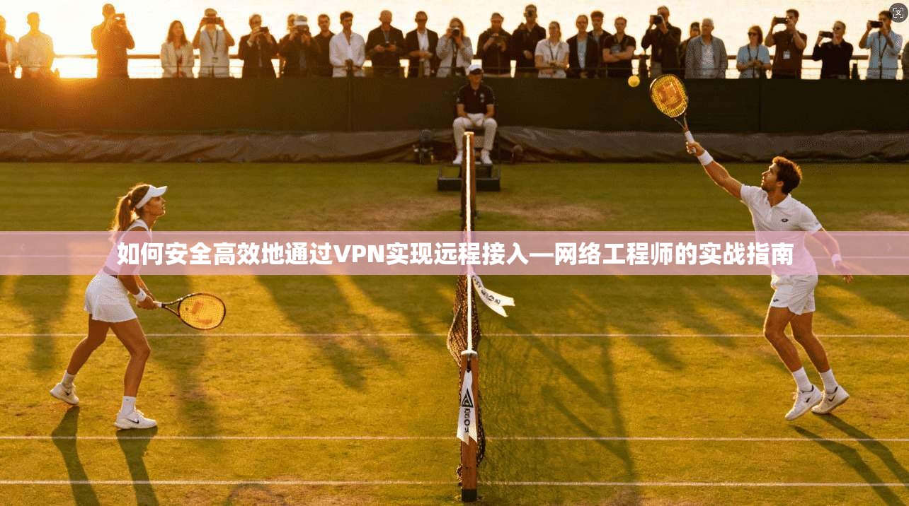 如何安全高效地通过VPN实现远程接入—网络工程师的实战指南