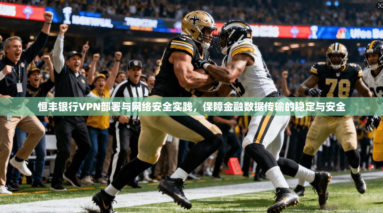恒丰银行VPN部署与网络安全实践，保障金融数据传输的稳定与安全