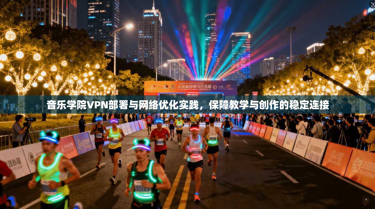 音乐学院VPN部署与网络优化实践,保障教学与创作的稳定连接 音乐学院VPN部署与网络优化实践,保障教学与创作的稳定连接