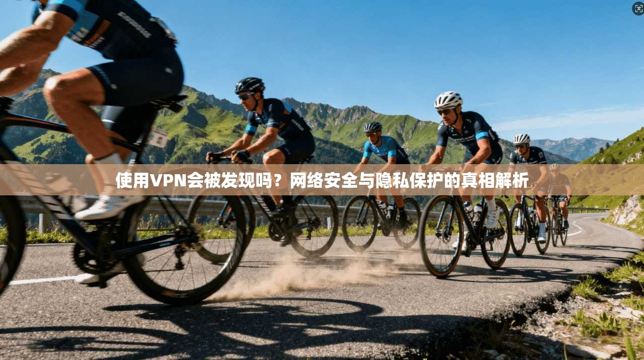使用VPN会被发现吗？网络安全与隐私保护的真相解析
