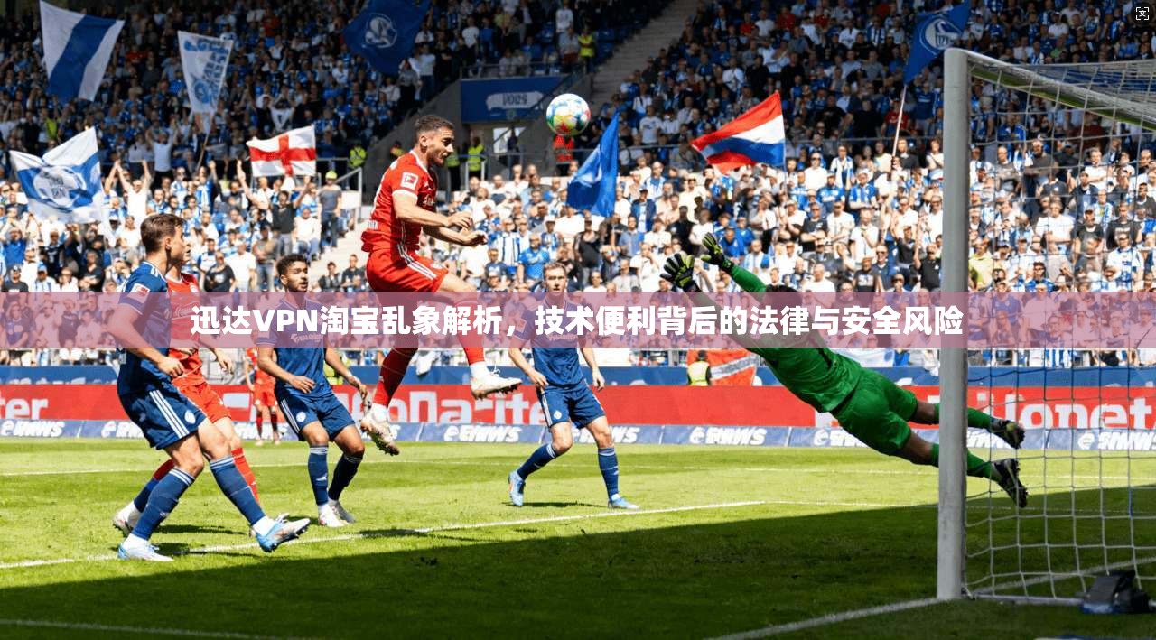 迅达VPN淘宝乱象解析，技术便利背后的法律与安全风险