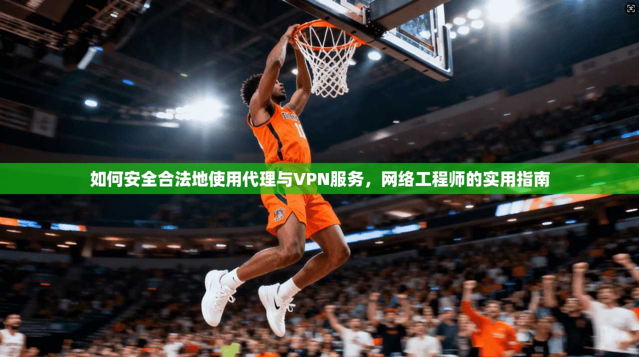 如何安全合法地使用代理与VPN服务，网络工程师的实用指南