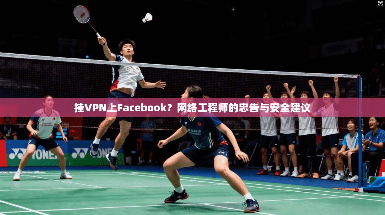 挂VPN上Facebook？网络工程师的忠告与安全建议