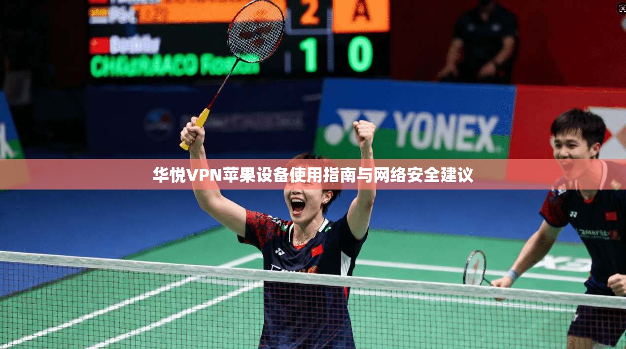 华悦VPN苹果设备使用指南与网络安全建议 华悦VPN苹果设备使用指南与网络安全建议