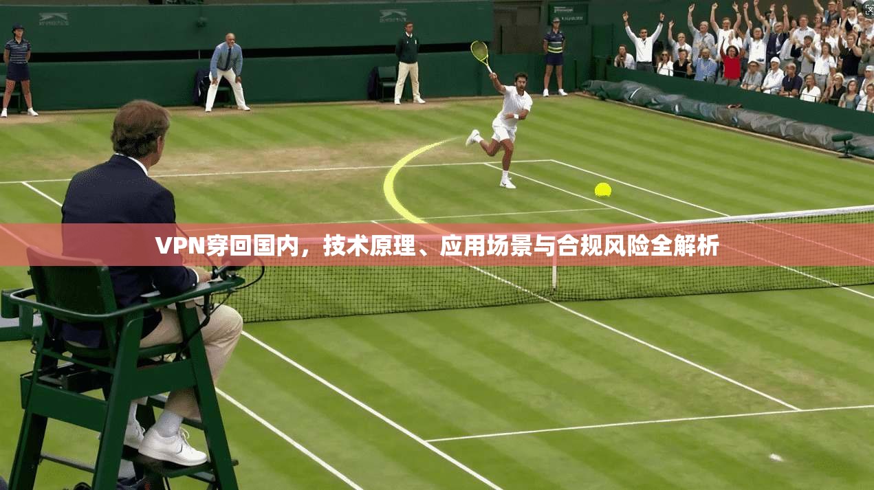 VPN穿回国内,技术原理、应用场景与合规风险全解析 VPN穿回国内,技术原理、应用场景与合规风险全解析